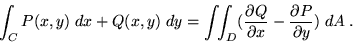 \begin{displaymath}\int_C P(x,y) \; dx + Q(x,y) \; dy = \int\!\!\int_D ( \frac{\...  ... Q}{\partial x} - \frac{\partial P}{\partial y} ) \; dA \; . \end{displaymath}